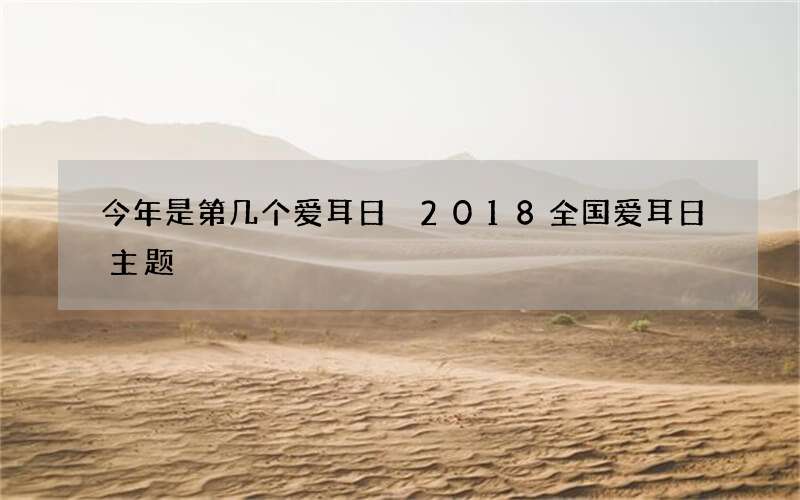 今年是第几个爱耳日 2018全国爱耳日主题